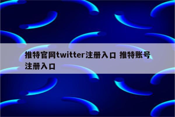 推特官网twitter注册入口 推特账号注册入口