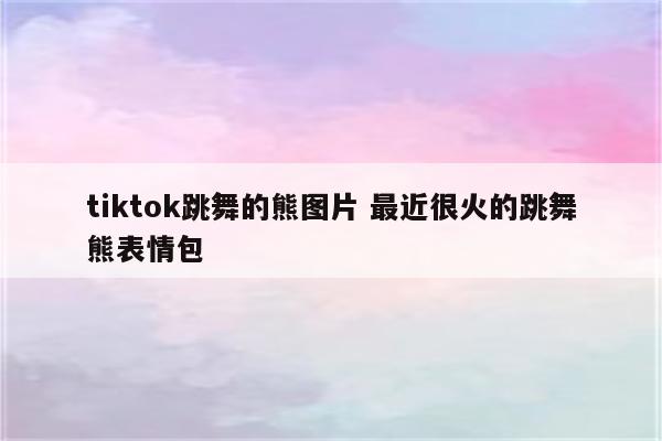 tiktok跳舞的熊图片 最近很火的跳舞熊表情包