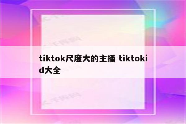 tiktok尺度大的主播 tiktokid大全