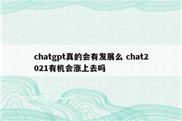 chatgpt真的会有发展么 chat2021有机会涨上去吗