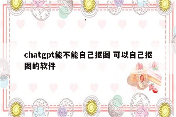 chatgpt能不能自己抠图 可以自己抠图的软件