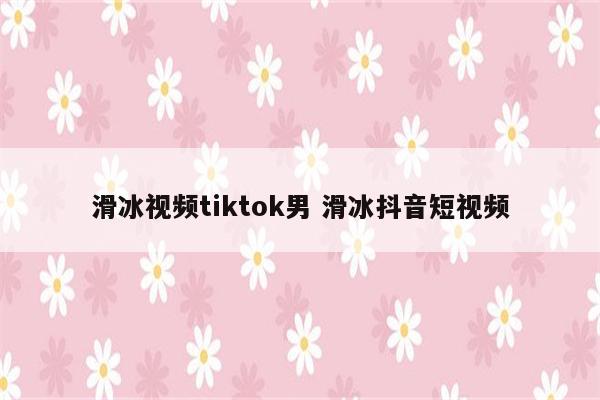 滑冰视频tiktok男 滑冰抖音短视频