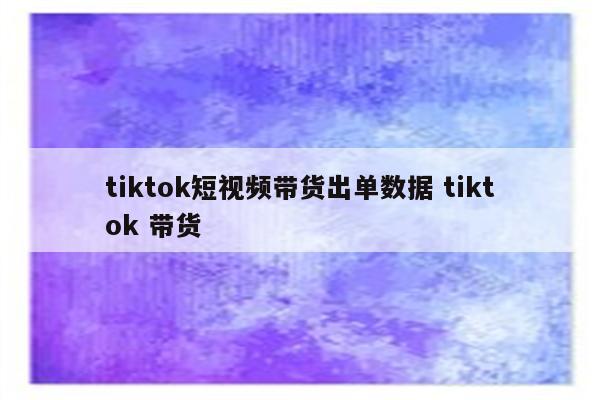 tiktok短视频带货出单数据 tiktok 带货