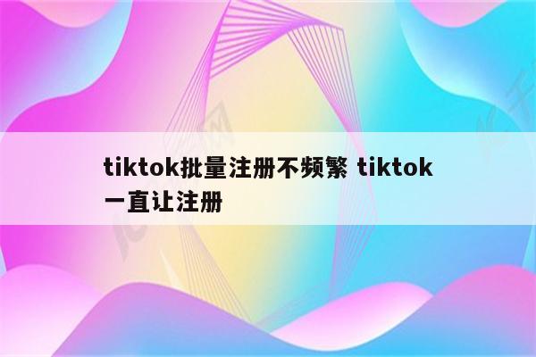 tiktok批量注册不频繁 tiktok一直让注册