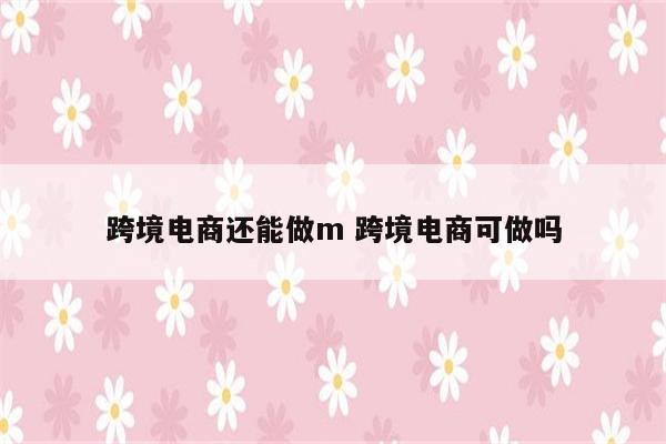 跨境电商还能做m 跨境电商可做吗
