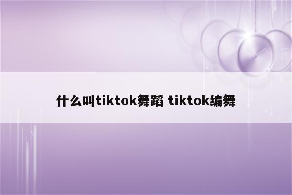 什么叫tiktok舞蹈 tiktok编舞