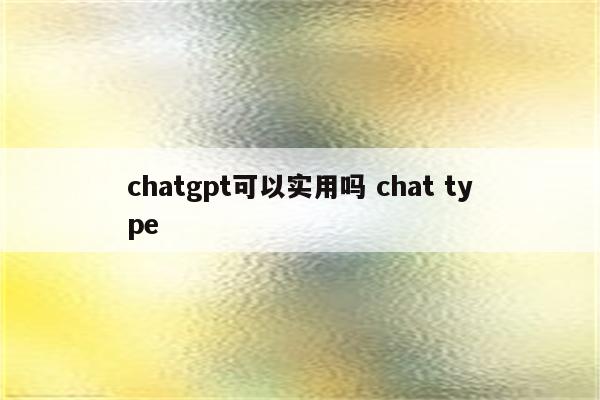 chatgpt可以实用吗 chat type