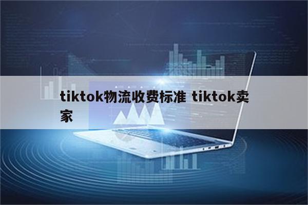 tiktok物流收费标准 tiktok卖家