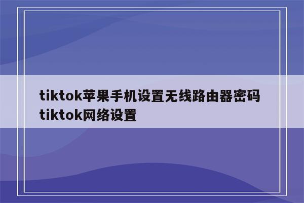 tiktok苹果手机设置无线路由器密码 tiktok网络设置