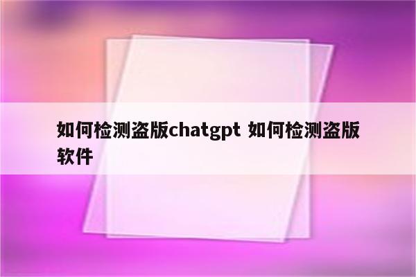 如何检测盗版chatgpt 如何检测盗版软件