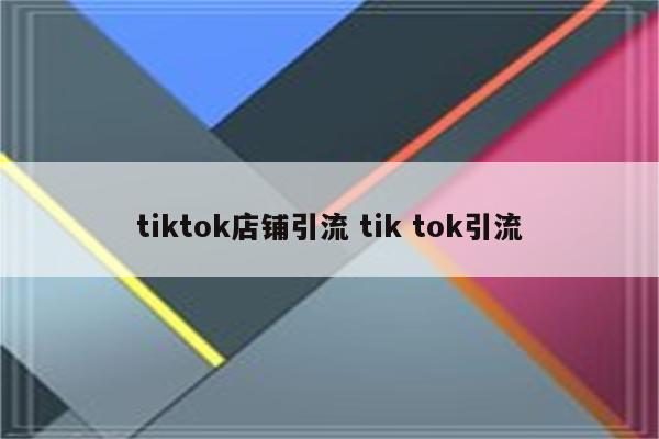 tiktok店铺引流 tik tok引流
