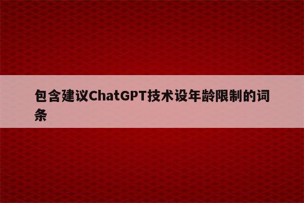 包含建议ChatGPT技术设年龄限制的词条
