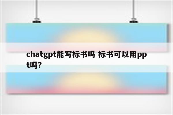 chatgpt能写标书吗 标书可以用ppt吗?