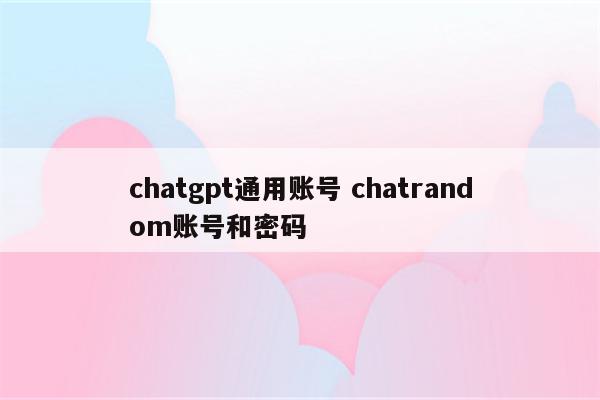 chatgpt通用账号 chatrandom账号和密码