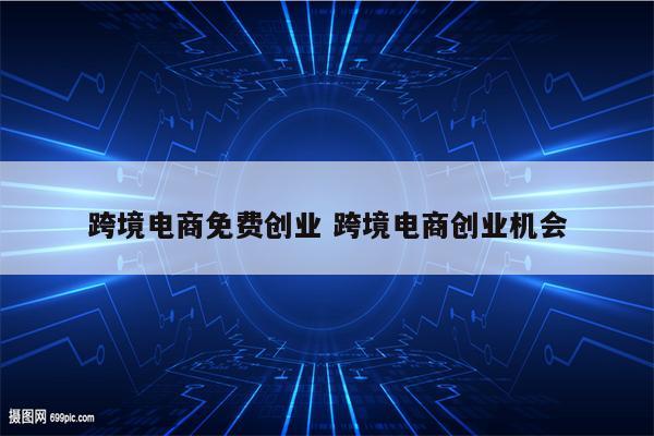 跨境电商免费创业 跨境电商创业机会