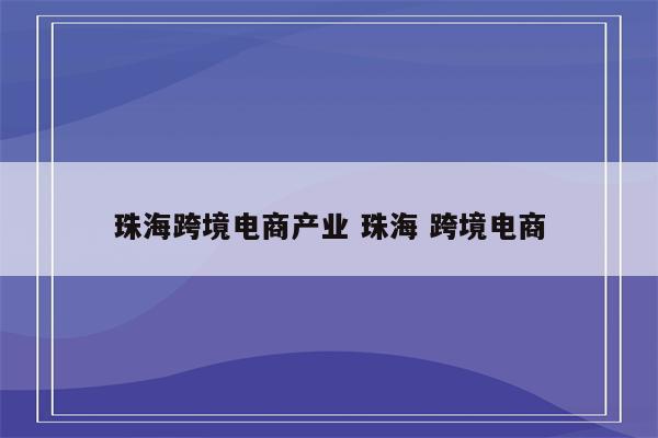 珠海跨境电商产业 珠海 跨境电商