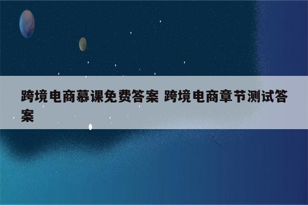 跨境电商慕课免费答案 跨境电商章节测试答案