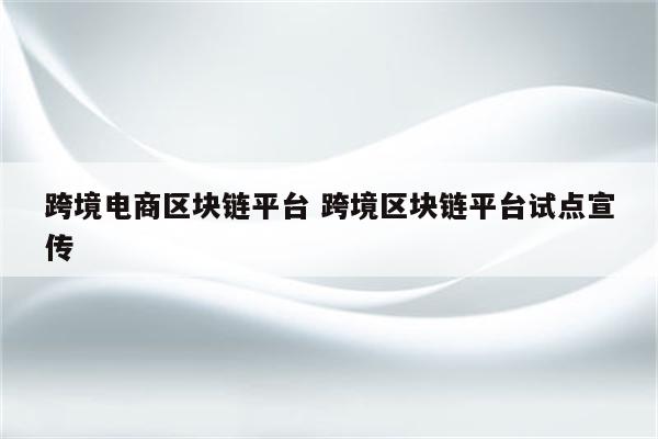 跨境电商区块链平台 跨境区块链平台试点宣传