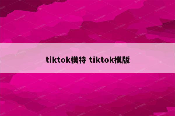 tiktok模特 tiktok模版