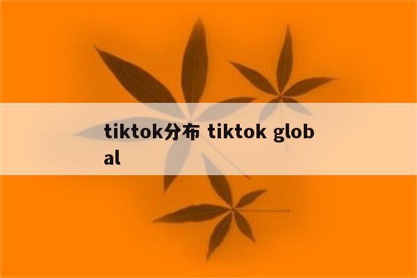 tiktok分布 tiktok global