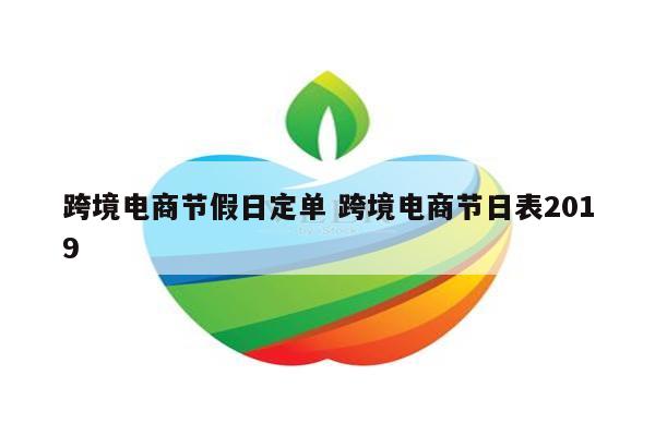 跨境电商节假日定单 跨境电商节日表2019