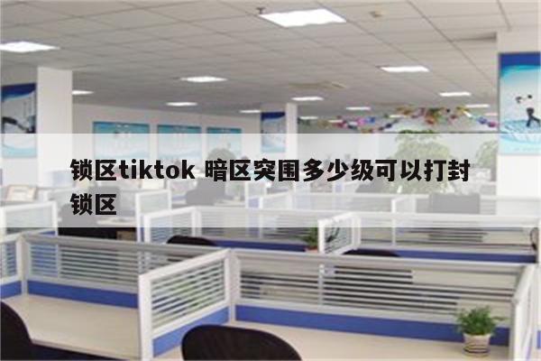 锁区tiktok 暗区突围多少级可以打封锁区