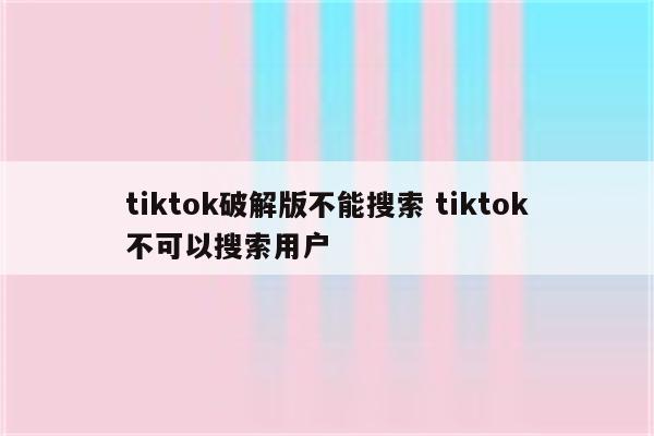 tiktok破解版不能搜索 tiktok不可以搜索用户
