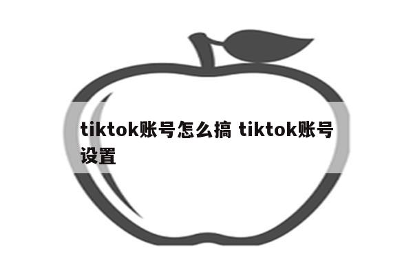 tiktok账号怎么搞 tiktok账号设置