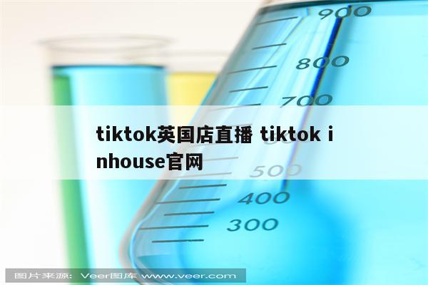 tiktok英国店直播 tiktok inhouse官网