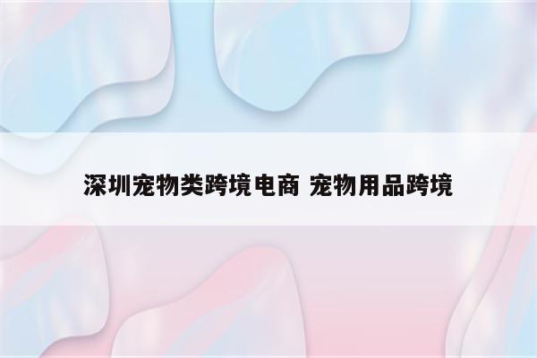 深圳宠物类跨境电商 宠物用品跨境