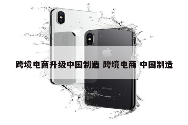 跨境电商升级中国制造 跨境电商 中国制造