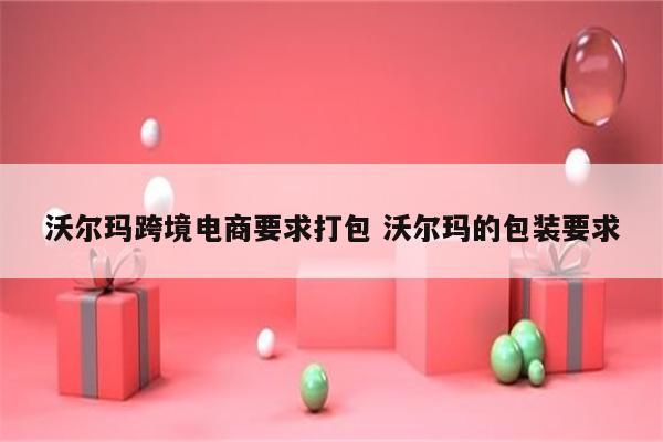 沃尔玛跨境电商要求打包 沃尔玛的包装要求