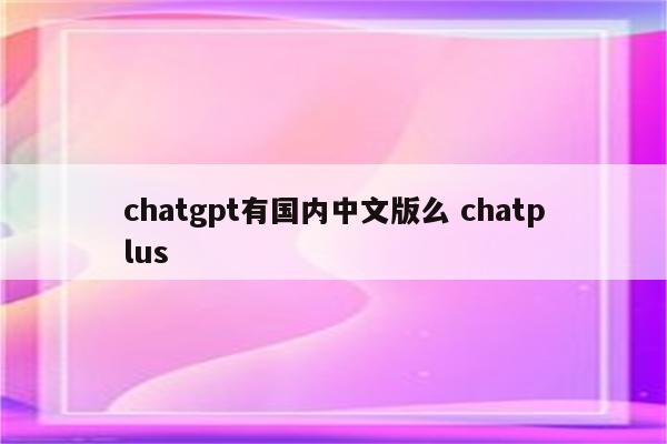 chatgpt有国内中文版么 chatplus