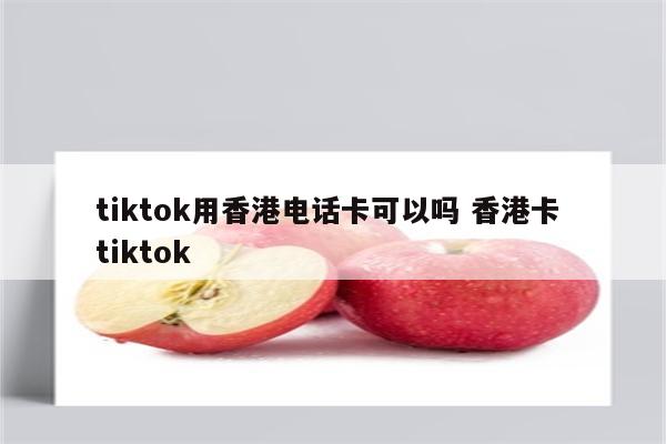 tiktok用香港电话卡可以吗 香港卡 tiktok