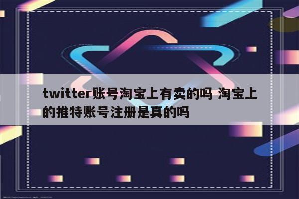 twitter账号淘宝上有卖的吗 淘宝上的推特账号注册是真的吗