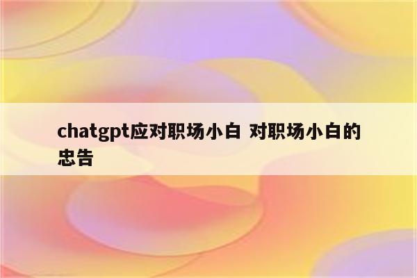 chatgpt应对职场小白 对职场小白的忠告