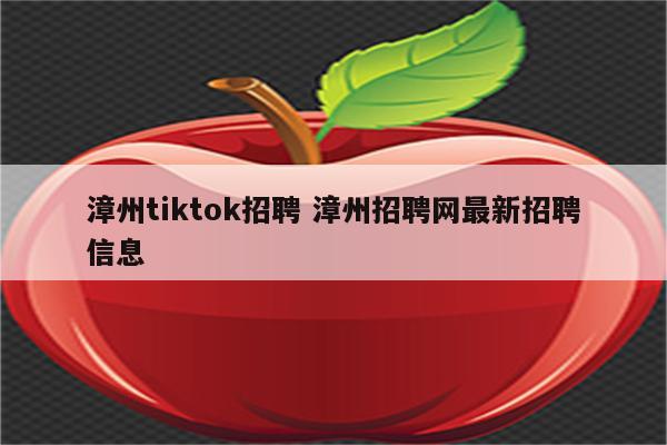 漳州tiktok招聘 漳州招聘网最新招聘信息