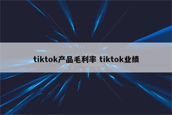 tiktok产品毛利率 tiktok业绩