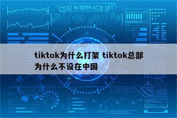 tiktok为什么打架 tiktok总部为什么不设在中国
