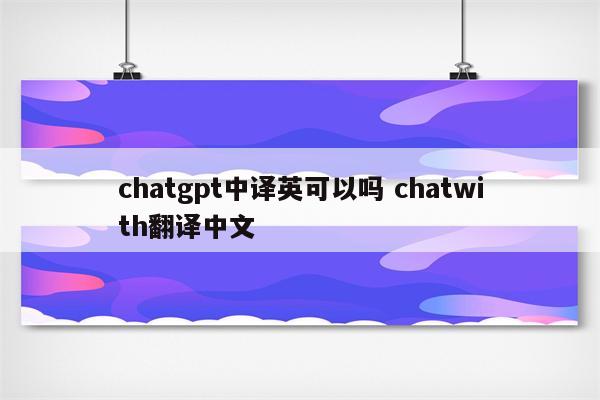 chatgpt中译英可以吗 chatwith翻译中文