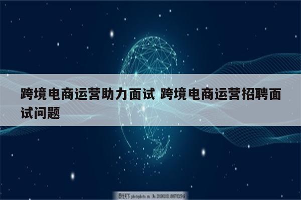 跨境电商运营助力面试 跨境电商运营招聘面试问题