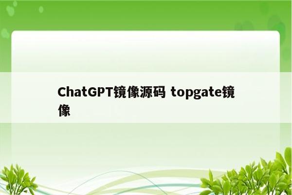 ChatGPT镜像源码 topgate镜像