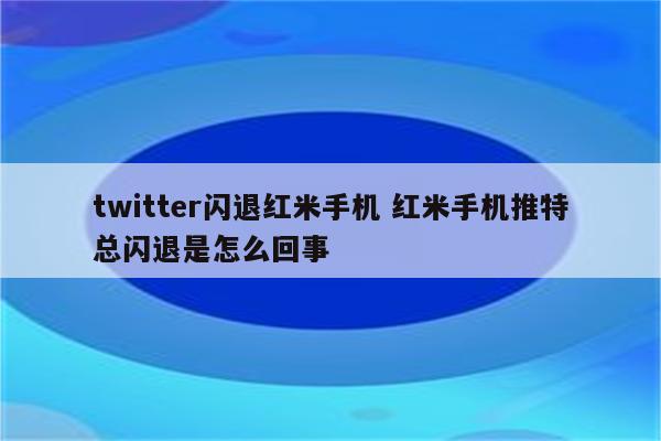 twitter闪退红米手机 红米手机推特总闪退是怎么回事