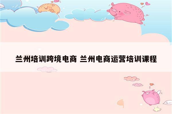 兰州培训跨境电商 兰州电商运营培训课程