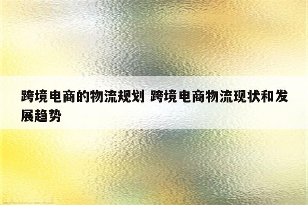 跨境电商的物流规划 跨境电商物流现状和发展趋势