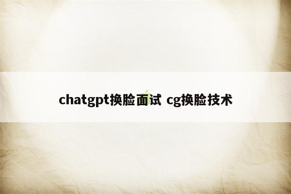 chatgpt换脸面试 cg换脸技术