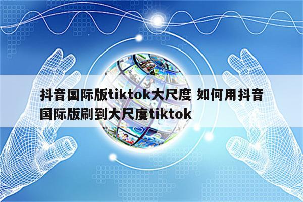 抖音国际版tiktok大尺度 如何用抖音国际版刷到大尺度tiktok
