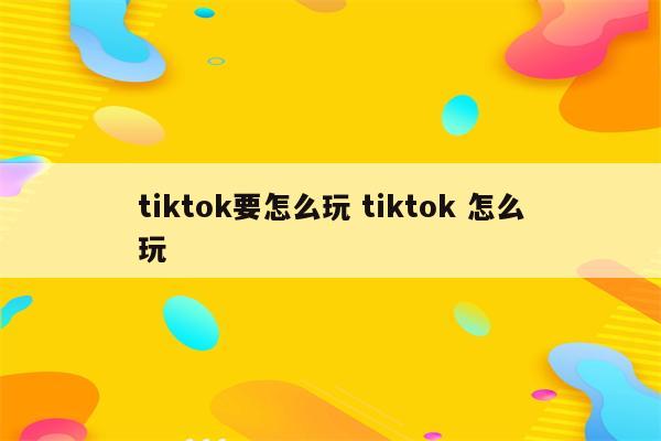 tiktok要怎么玩 tiktok 怎么玩
