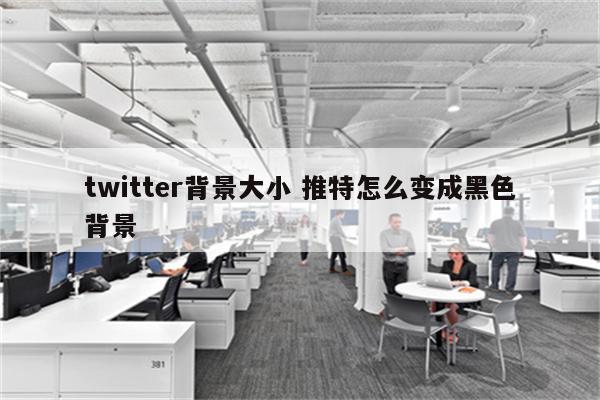 twitter背景大小 推特怎么变成黑色背景
