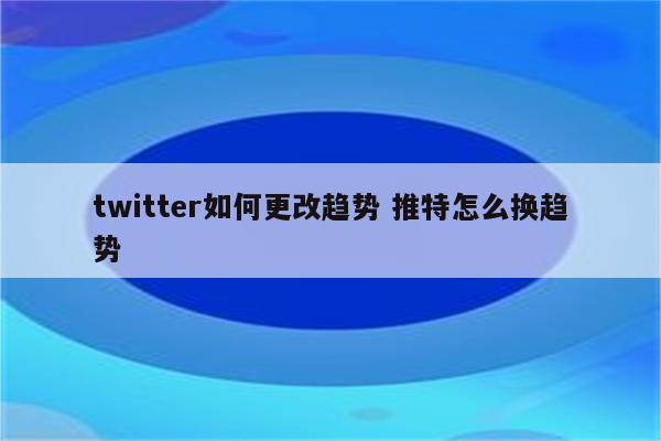 twitter如何更改趋势 推特怎么换趋势